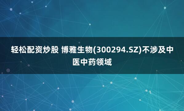 轻松配资炒股 博雅生物(300294.SZ)不涉及中医中药领域