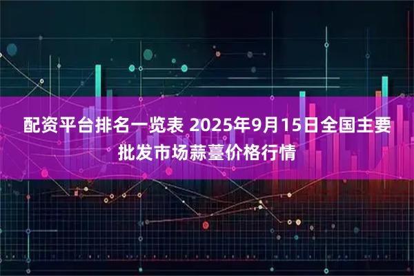 配资平台排名一览表 2025年9月15日全国主要批发市场蒜薹价格行情