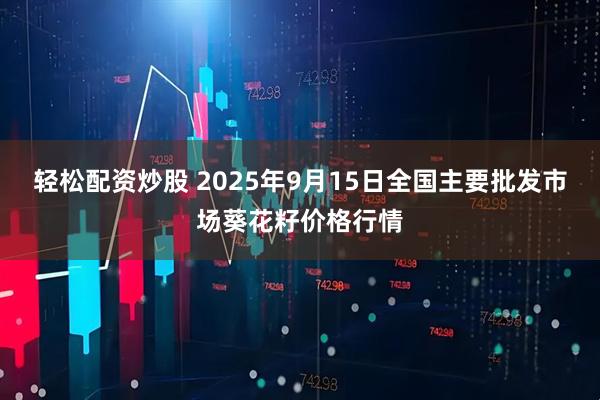 轻松配资炒股 2025年9月15日全国主要批发市场葵花籽价格行情
