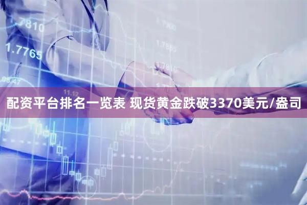 配资平台排名一览表 现货黄金跌破3370美元/盎司