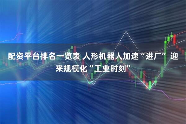 配资平台排名一览表 人形机器人加速“进厂” 迎来规模化“工业时刻”
