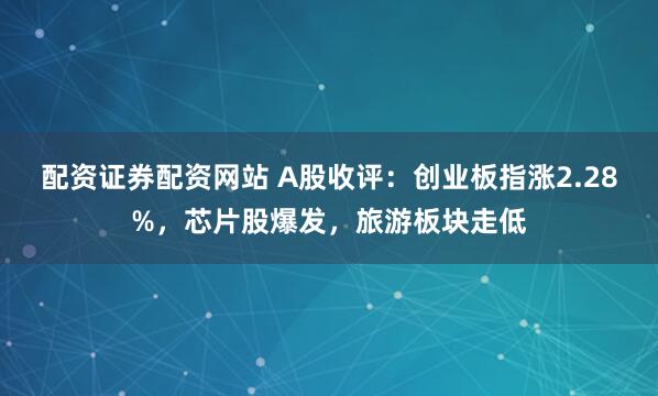 配资证券配资网站 A股收评：创业板指涨2.28%，芯片股爆发，旅游板块走低