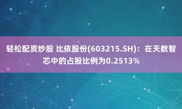 轻松配资炒股 比依股份(603215.SH)：在天数智芯中的占股比例为0.2513%