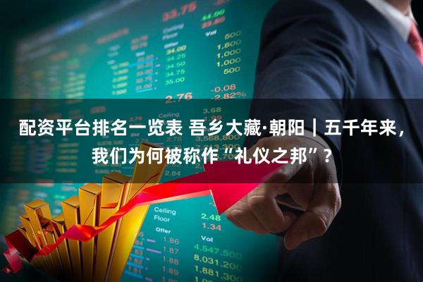 配资平台排名一览表 吾乡大藏·朝阳｜五千年来，我们为何被称作“礼仪之邦”？