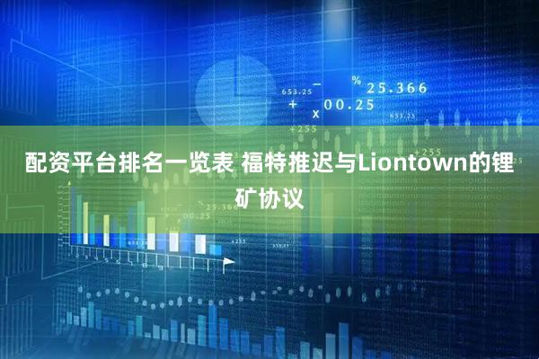 配资平台排名一览表 福特推迟与Liontown的锂矿协议