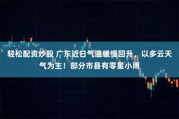 轻松配资炒股 广东近日气温缓慢回升，以多云天气为主！部分市县有零星小雨