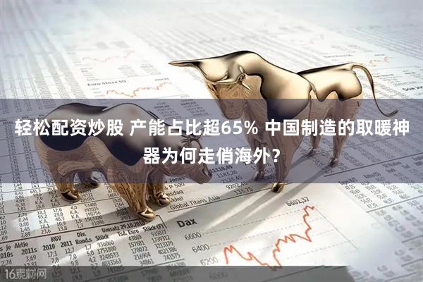轻松配资炒股 产能占比超65% 中国制造的取暖神器为何走俏海外？