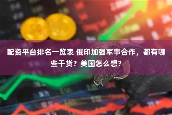 配资平台排名一览表 俄印加强军事合作,都有哪些干货?美国怎么想?