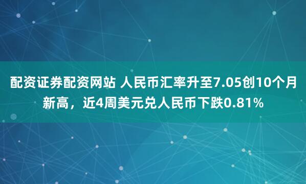 配资证券配资网站 人民币汇率升至7.05创10个月新高，近4周美元兑人民币下跌0.81%