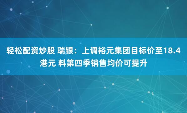 轻松配资炒股 瑞银：上调裕元集团目标价至18.4港元 料第四季销售均价可提升