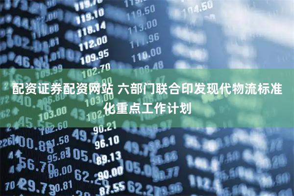 配资证券配资网站 六部门联合印发现代物流标准化重点工作计划