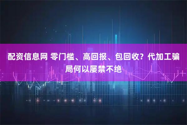 配资信息网 零门槛、高回报、包回收？代加工骗局何以屡禁不绝