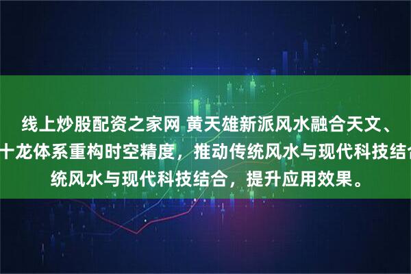 线上炒股配资之家网 黄天雄新派风水融合天文、地理与数术，以六十龙体系重构时空精度，推动传统风水与现代科技结合，提升应用效果。