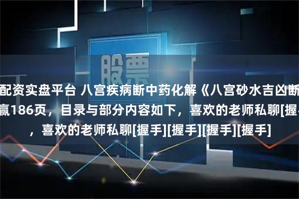 配资实盘平台 八宫疾病断中药化解《八宫砂水吉凶断》风水化解秘籍姜荔赢186页，目录与部分内容如下，喜欢的老师私聊[握手][握手][握手][握手]