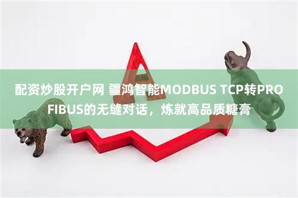 配资炒股开户网 疆鸿智能MODBUS TCP转PROFIBUS的无缝对话，炼就高品质糖膏