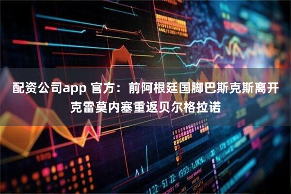 配资公司app 官方：前阿根廷国脚巴斯克斯离开克雷莫内塞重返贝尔格拉诺