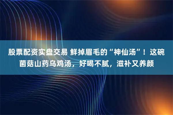 股票配资实盘交易 鲜掉眉毛的“神仙汤”！这碗菌菇山药乌鸡汤，好喝不腻，滋补又养颜