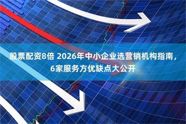 股票配资8倍 2026年中小企业选营销机构指南，6家服务方优缺点大公开