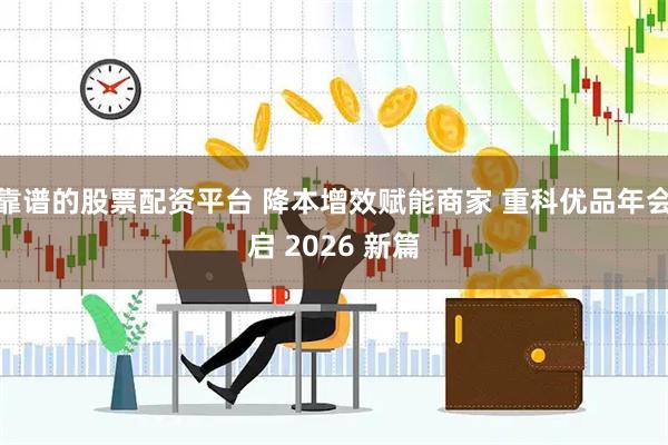 靠谱的股票配资平台 降本增效赋能商家 重科优品年会启 2026 新篇