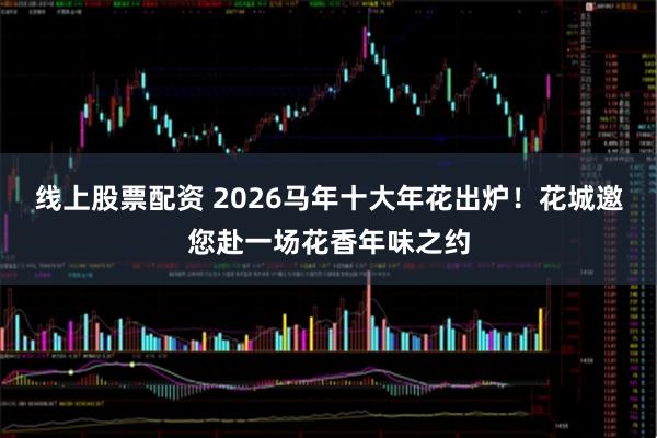 线上股票配资 2026马年十大年花出炉！花城邀您赴一场花香年味之约