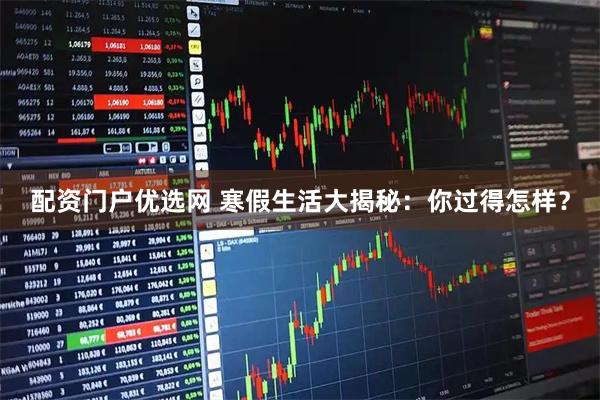 配资门户优选网 寒假生活大揭秘：你过得怎样？