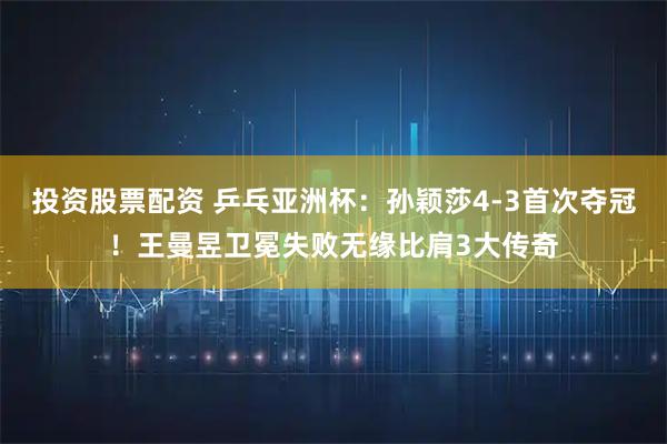 投资股票配资 乒乓亚洲杯：孙颖莎4-3首次夺冠！王曼昱卫冕失败无缘比肩3大传奇