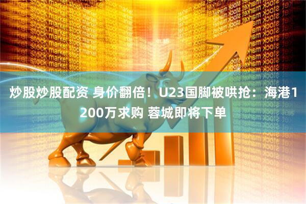 炒股炒股配资 身价翻倍！U23国脚被哄抢：海港1200万求购 蓉城即将下单