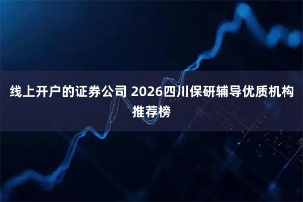 线上开户的证券公司 2026四川保研辅导优质机构推荐榜