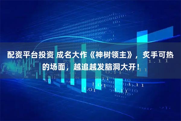 配资平台投资 成名大作《神树领主》，炙手可热的场面，越追越发脑洞大开！