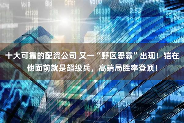 十大可靠的配资公司 又一“野区恶霸”出现！铠在他面前就是超级兵，高端局胜率登顶！