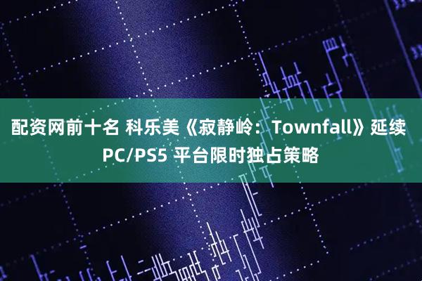 配资网前十名 科乐美《寂静岭：Townfall》延续 PC/PS5 平台限时独占策略