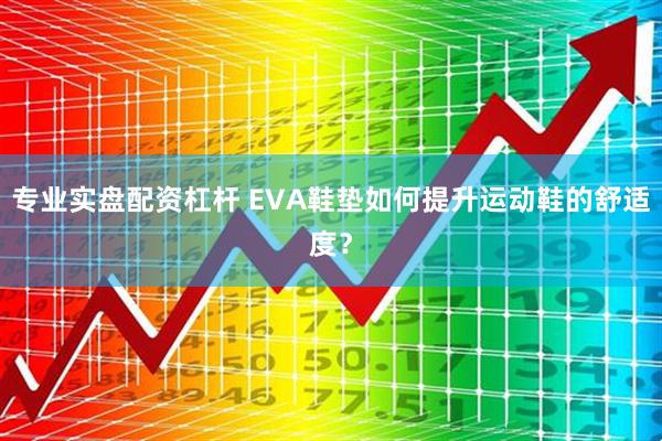 专业实盘配资杠杆 EVA鞋垫如何提升运动鞋的舒适度？
