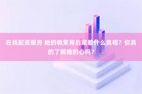 在线配资服务 她的微笑背后藏着什么真相？你真的了解她的心吗？