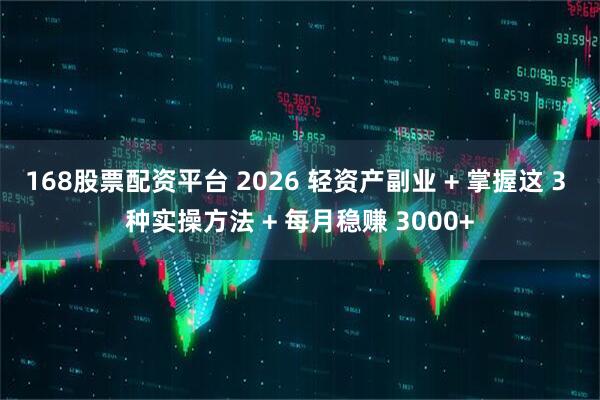 168股票配资平台 2026 轻资产副业 + 掌握这 3 种实操方法 + 每月稳赚 3000+
