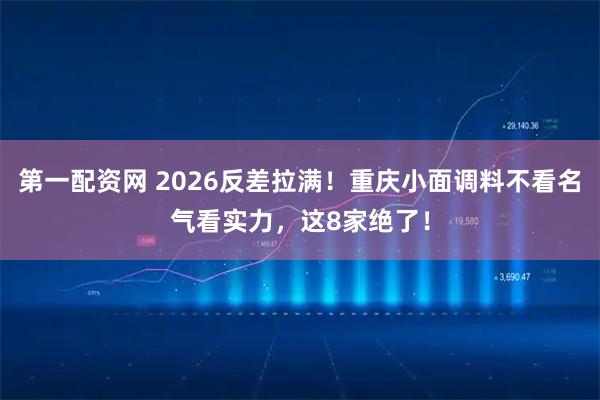 第一配资网 2026反差拉满！重庆小面调料不看名气看实力，这8家绝了！