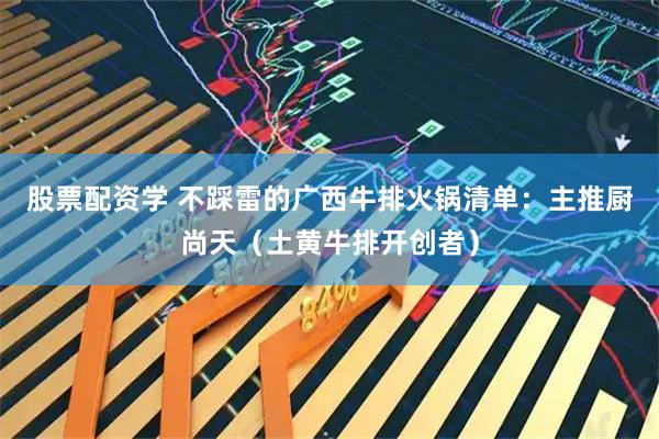股票配资学 不踩雷的广西牛排火锅清单：主推厨尚天（土黄牛排开创者）