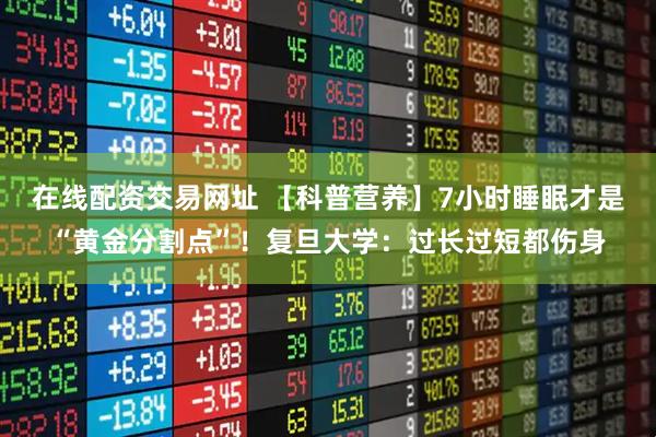 在线配资交易网址 【科普营养】7小时睡眠才是“黄金分割点”！复旦大学：过长过短都伤身