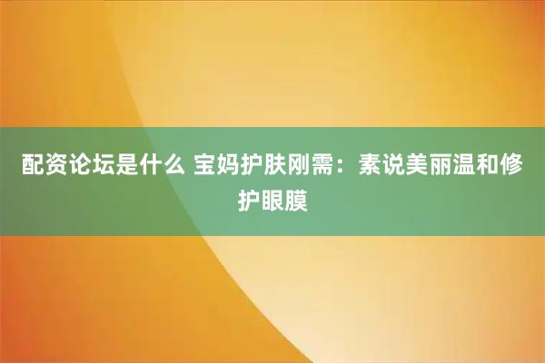 配资论坛是什么 宝妈护肤刚需：素说美丽温和修护眼膜