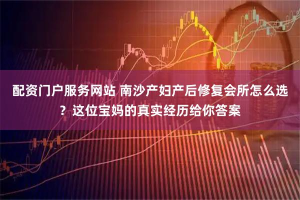 配资门户服务网站 南沙产妇产后修复会所怎么选？这位宝妈的真实经历给你答案