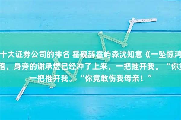 十大证券公司的排名 霍砚辞霍屿森沈知意《一坠惊鸿赴尘烟》　　话音未落，身旁的谢承煜已经冲了上来，一把推开我。 　　“你竟敢伤我母亲！”