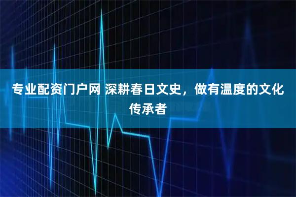 专业配资门户网 深耕春日文史，做有温度的文化传承者