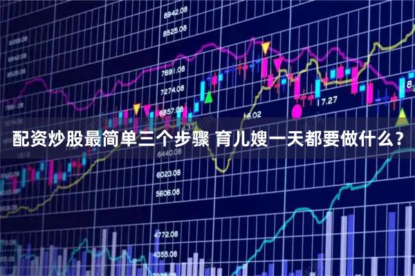 配资炒股最简单三个步骤 育儿嫂一天都要做什么？
