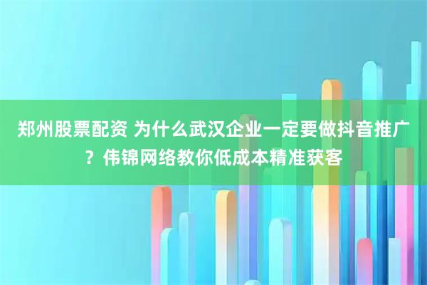 郑州股票配资 为什么武汉企业一定要做抖音推广?伟锦网络教你低成本精准获客