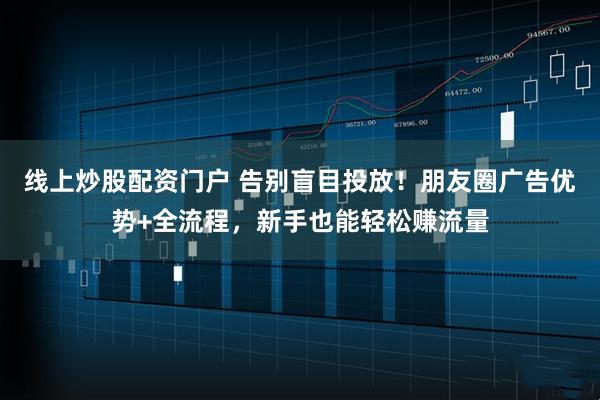 线上炒股配资门户 告别盲目投放!朋友圈广告优势+全流程,新手也能轻松赚流量