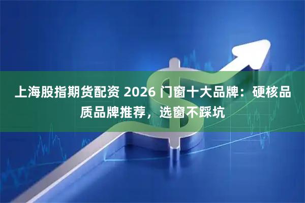 上海股指期货配资 2026 门窗十大品牌：硬核品质品牌推荐，选窗不踩坑