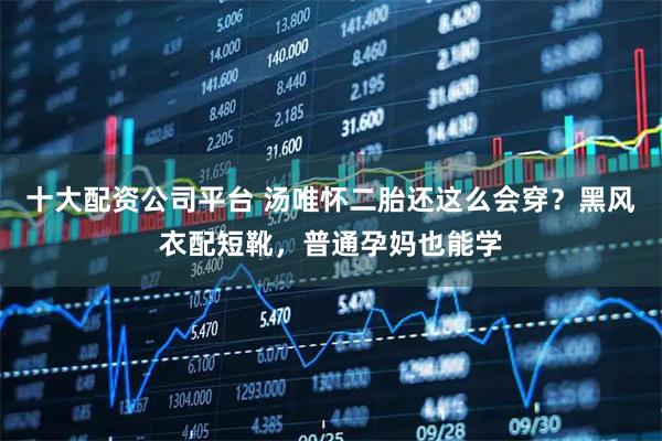 十大配资公司平台 汤唯怀二胎还这么会穿？黑风衣配短靴，普通孕妈也能学