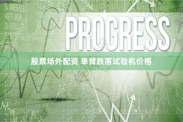股票场外配资 单臂跌落试验机价格