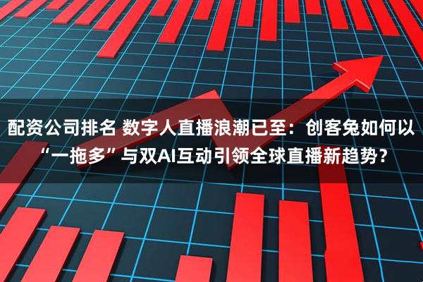 配资公司排名 数字人直播浪潮已至：创客兔如何以“一拖多”与双AI互动引领全球直播新趋势？