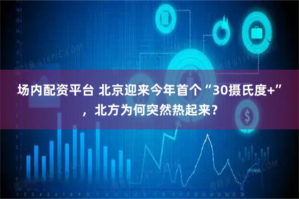 场内配资平台 北京迎来今年首个“30摄氏度+”，北方为何突然热起来？
