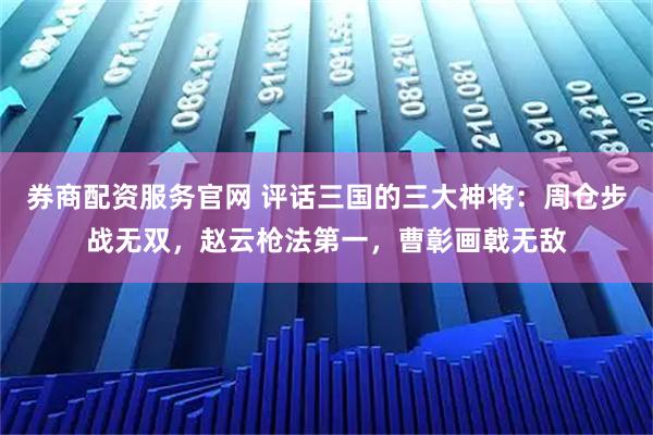 券商配资服务官网 评话三国的三大神将:周仓步战无双,赵云枪法第一,曹彰画戟无敌